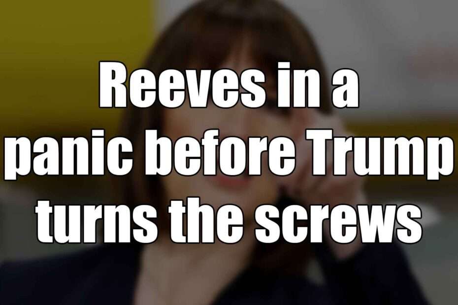 Reeves in a panic before Trump turns the screws