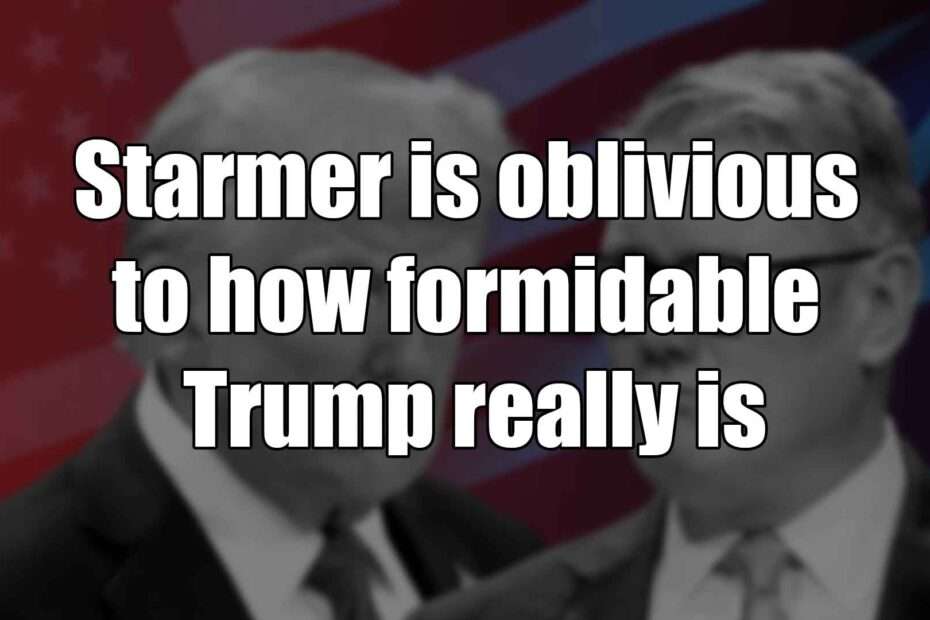 Starmer is oblivious to how formidable Trump really is