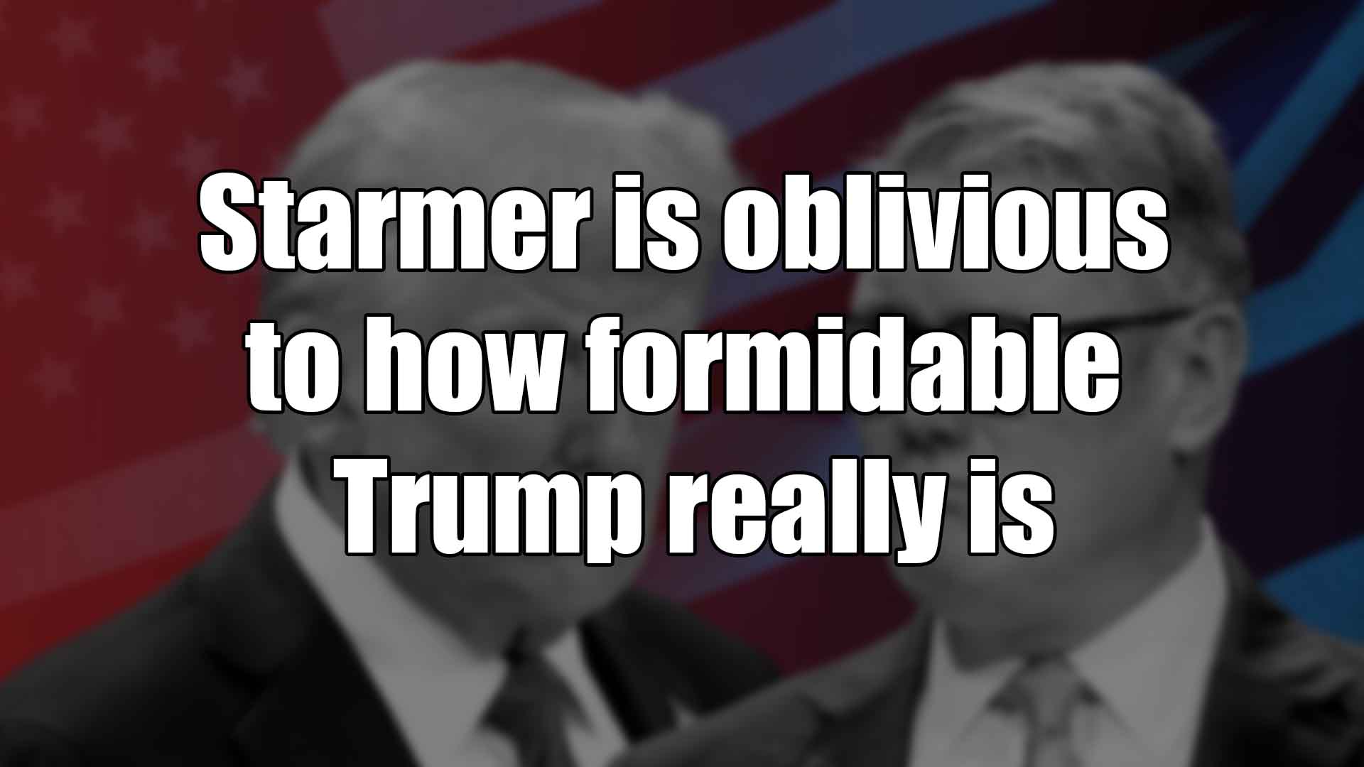 Starmer is oblivious to how formidable Trump really is