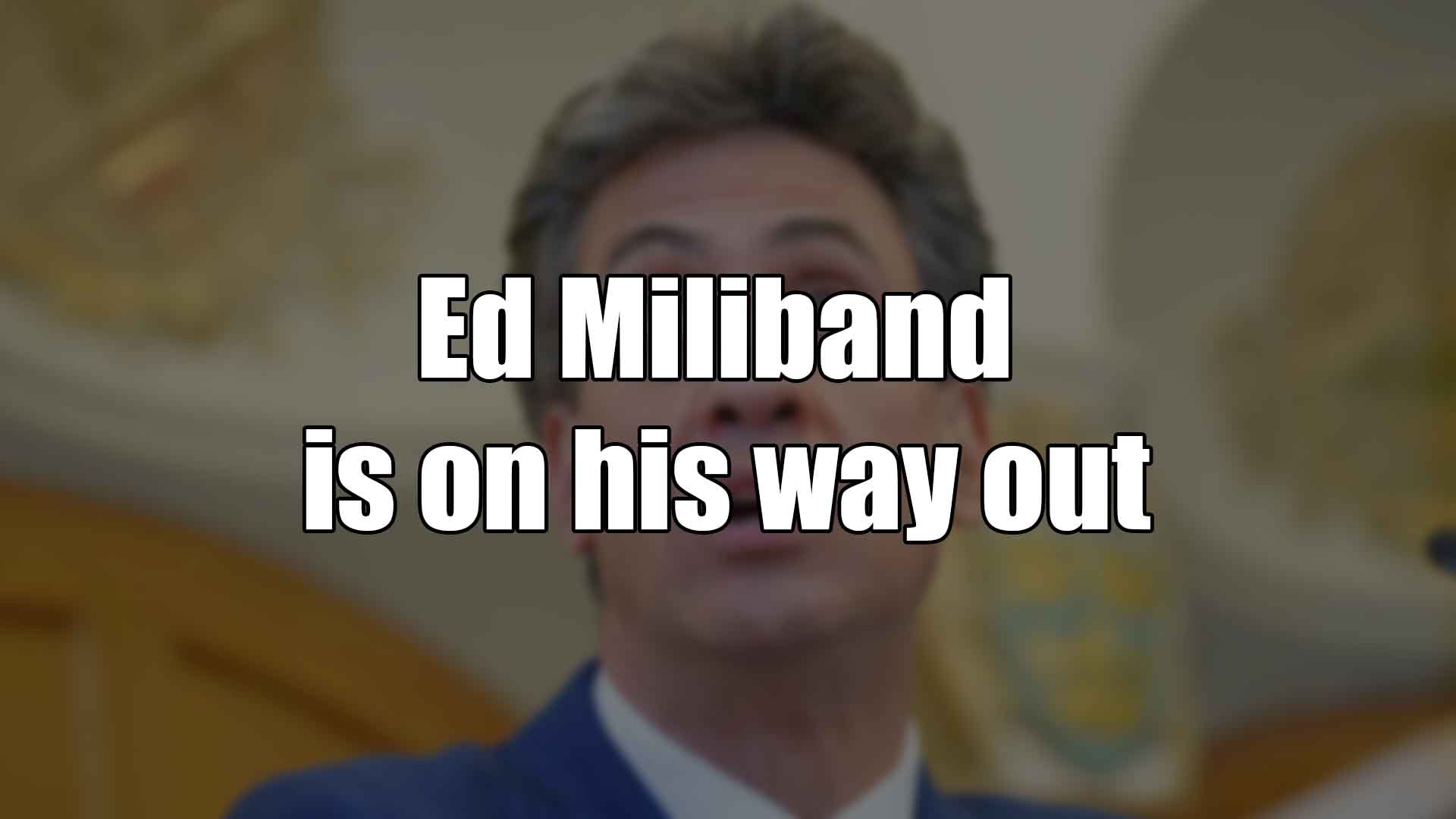 Ed Miliband is on his way out